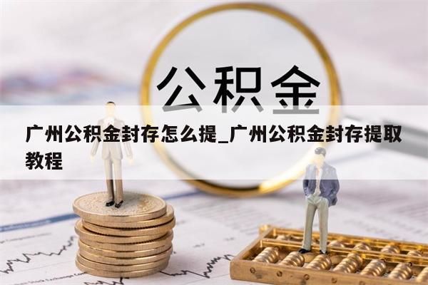 广州公积金封存怎么提_广州公积金封存提取教程